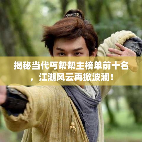 揭秘当代丐帮帮主榜单前十名，江湖风云再掀波澜！