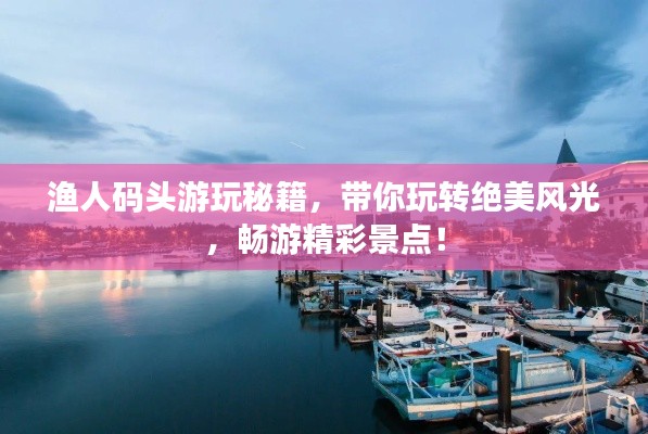 渔人码头游玩秘籍，带你玩转绝美风光，畅游精彩景点！