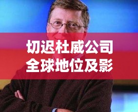 切迟杜威公司全球地位及影响力解析，揭秘其在业界之巅峰位置