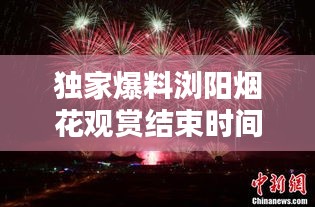 独家爆料浏阳烟花观赏结束时间最新消息揭秘！