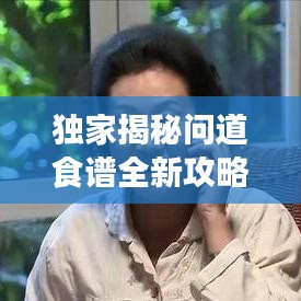 独家揭秘问道食谱全新攻略图，烹饪美食的秘诀与心得共享