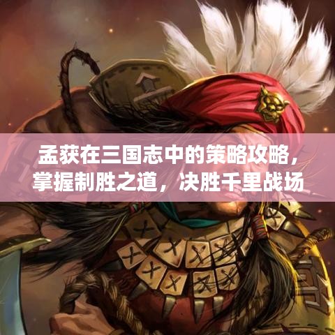 孟获在三国志中的策略攻略，掌握制胜之道，决胜千里战场