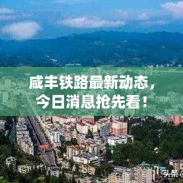 咸丰铁路最新动态，今日消息抢先看！