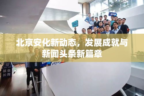 北京安化新动态，发展成就与新闻头条新篇章