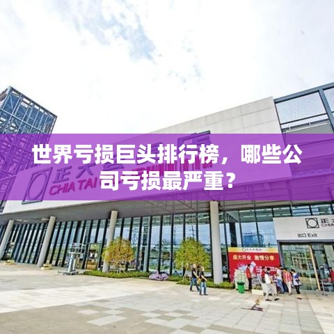 世界亏损巨头排行榜，哪些公司亏损最严重？