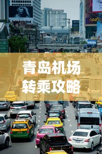 青岛机场转乘攻略，最新指南助你轻松出行！