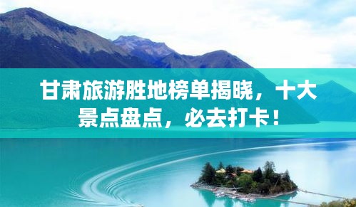 甘肃旅游胜地榜单揭晓，十大景点盘点，必去打卡！