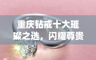 重庆钻戒十大璀璨之选，闪耀尊贵，排名榜单揭晓！