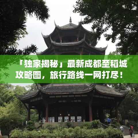「独家揭秘」最新成都至稻城攻略图，旅行路线一网打尽！