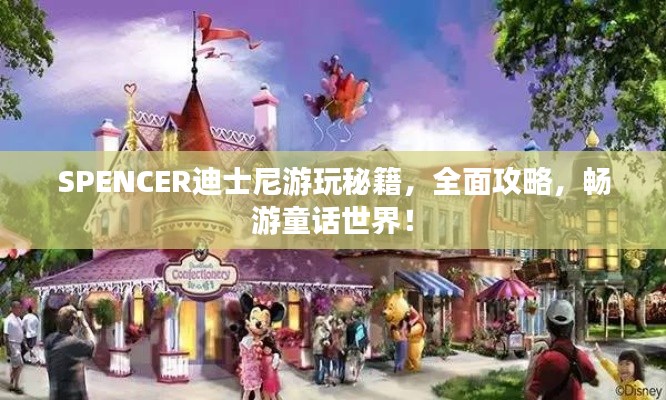 SPENCER迪士尼游玩秘籍，全面攻略，畅游童话世界！