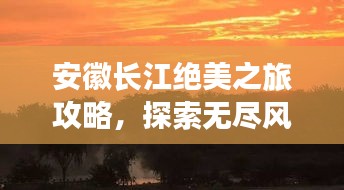 安徽长江绝美之旅攻略，探索无尽风光，尽享梦幻旅程！