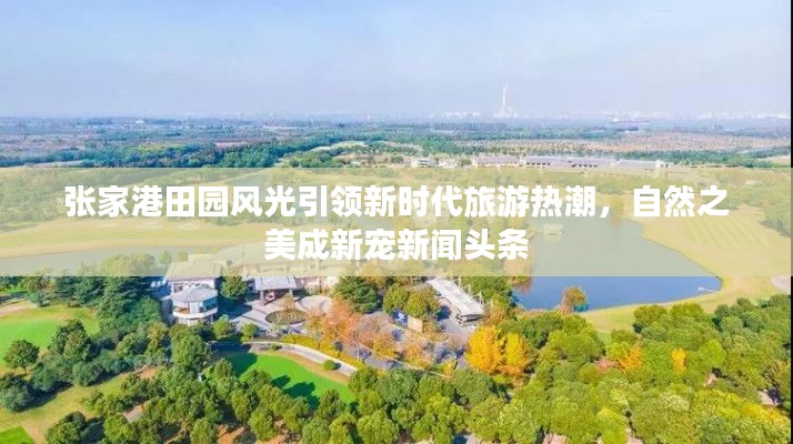 张家港田园风光引领新时代旅游热潮，自然之美成新宠新闻头条