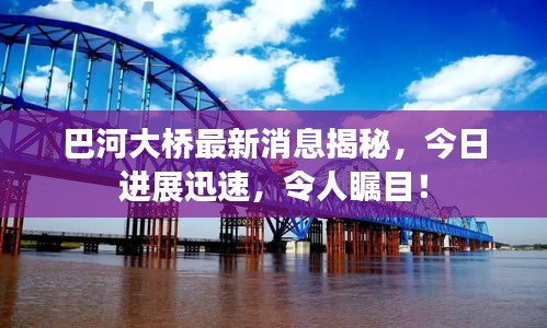 巴河大桥最新消息揭秘，今日进展迅速，令人瞩目！