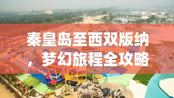 秦皇岛至西双版纳，梦幻旅程全攻略！
