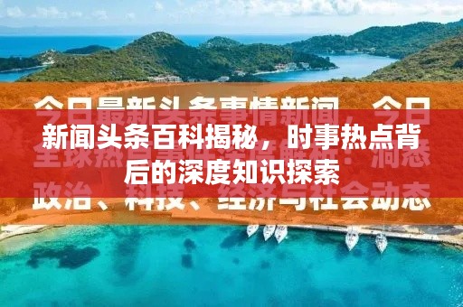 新闻头条百科揭秘，时事热点背后的深度知识探索