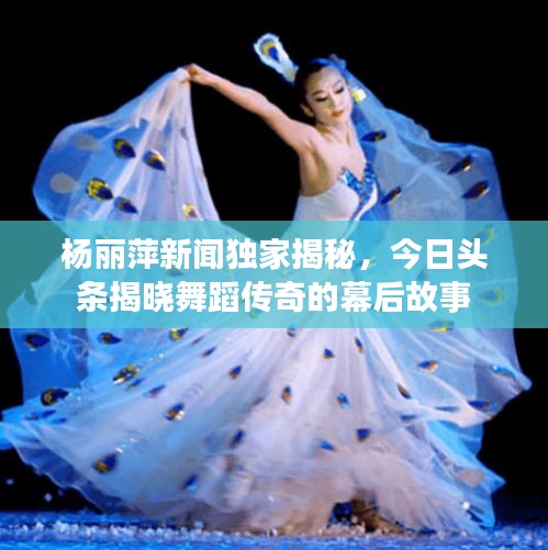 杨丽萍新闻独家揭秘，今日头条揭晓舞蹈传奇的幕后故事