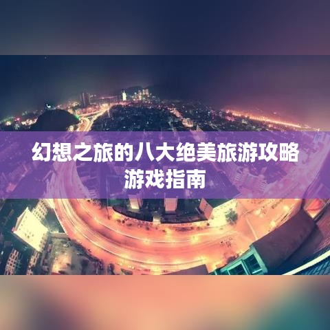 幻想之旅的八大绝美旅游攻略游戏指南