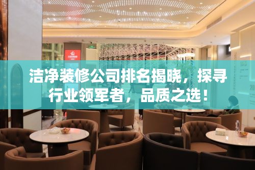 洁净装修公司排名揭晓，探寻行业领军者，品质之选！