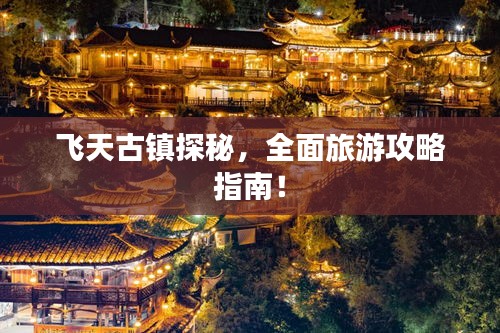 飞天古镇探秘，全面旅游攻略指南！