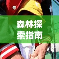 森林探索指南，揭秘神秘自然世界的最新攻略