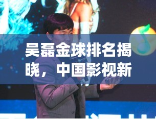 吴磊金球排名揭晓，中国影视新星闪耀全球，璀璨之旅开启！