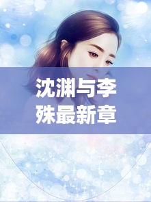 沈渊与李殊最新章节全文阅读，揭秘小说精彩剧情