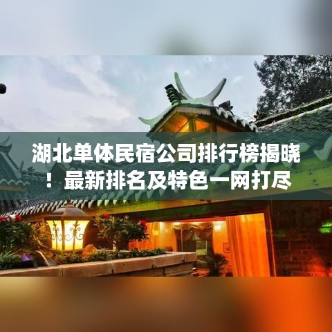 湖北单体民宿公司排行榜揭晓！最新排名及特色一网打尽