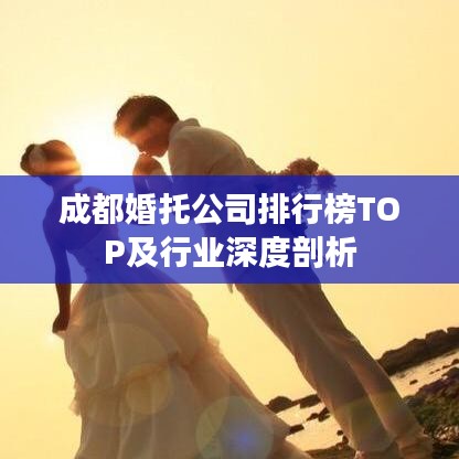 成都婚托公司排行榜TOP及行业深度剖析
