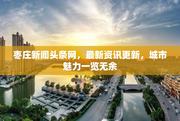 枣庄新闻头条网，最新资讯更新，城市魅力一览无余