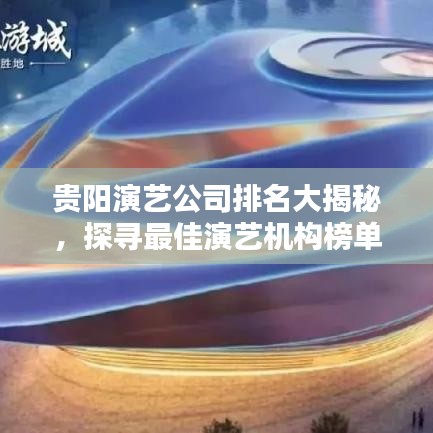 贵阳演艺公司排名大揭秘，探寻最佳演艺机构榜单！