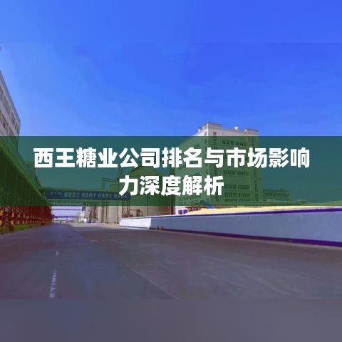 西王糖业公司排名与市场影响力深度解析