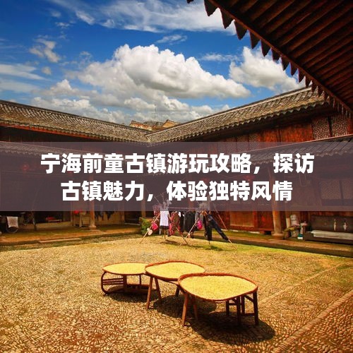 宁海前童古镇游玩攻略，探访古镇魅力，体验独特风情