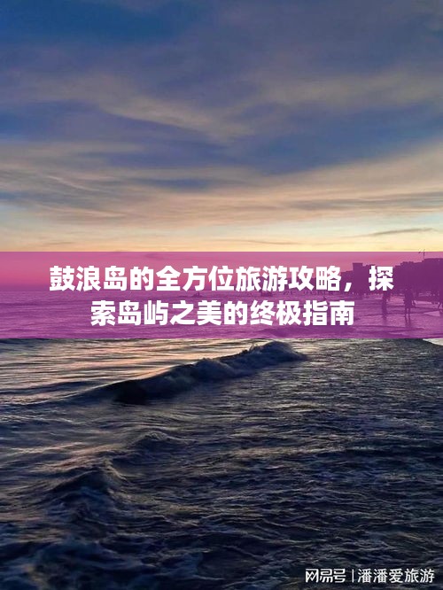 鼓浪岛的全方位旅游攻略，探索岛屿之美的终极指南