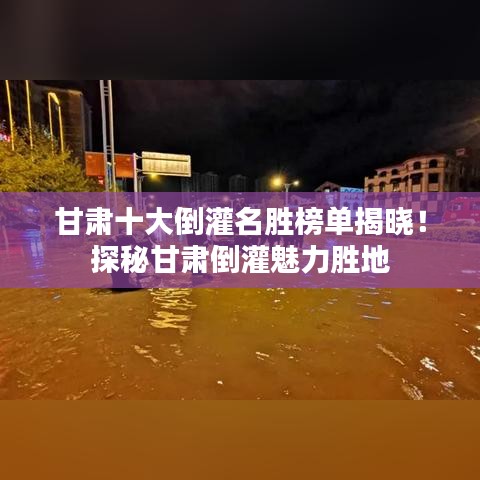 甘肃十大倒灌名胜榜单揭晓！探秘甘肃倒灌魅力胜地