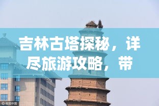 吉林古塔探秘，详尽旅游攻略，带你领略历史韵味之旅！