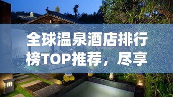 全球温泉酒店排行榜TOP推荐，尽享奢华温泉之旅！