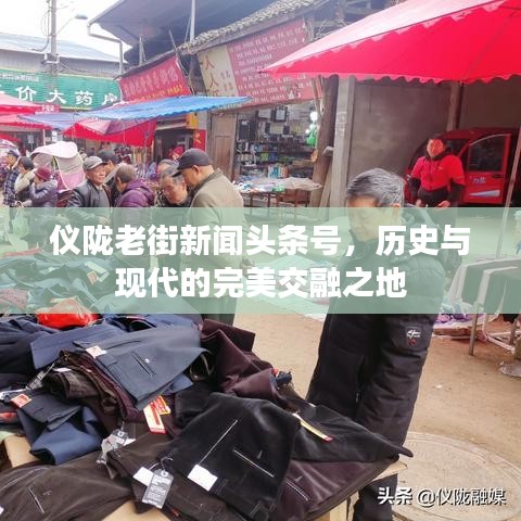 仪陇老街新闻头条号，历史与现代的完美交融之地