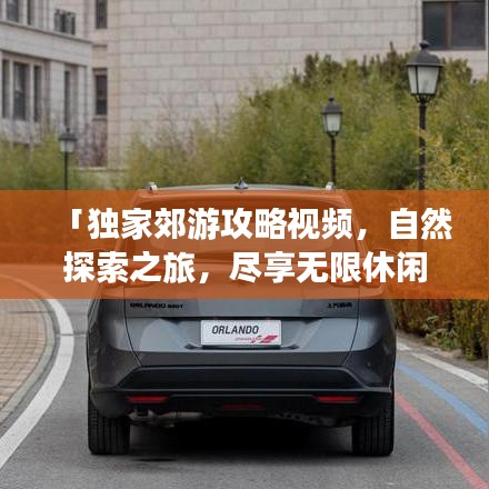 「独家郊游攻略视频，自然探索之旅，尽享无限休闲时光」