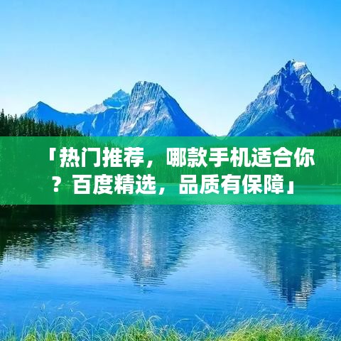 「热门推荐，哪款手机适合你？百度精选，品质有保障」
