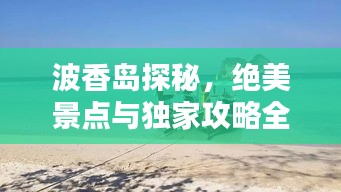 波香岛探秘，绝美景点与独家攻略全解析！