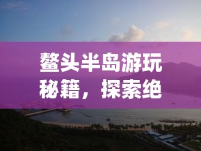 鳌头半岛游玩秘籍，探索绝美风光，尽享绝佳体验！