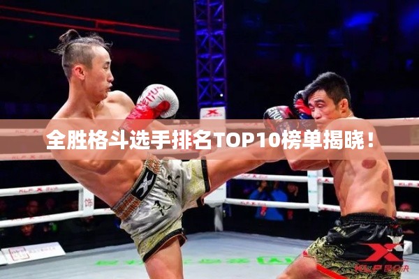 全胜格斗选手排名TOP10榜单揭晓！