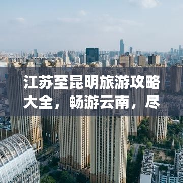 江苏至昆明旅游攻略大全，畅游云南，尽享美景！