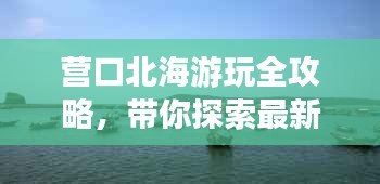 营口北海游玩全攻略，带你探索最新旅游路线！