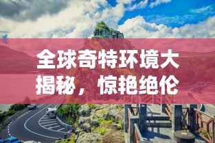 全球奇特环境大揭秘，惊艳绝伦的十大胜地排名！