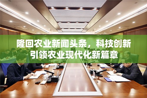 隆回农业新闻头条，科技创新引领农业现代化新篇章