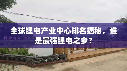 全球锂电产业中心排名揭秘，谁是最强锂电之乡？