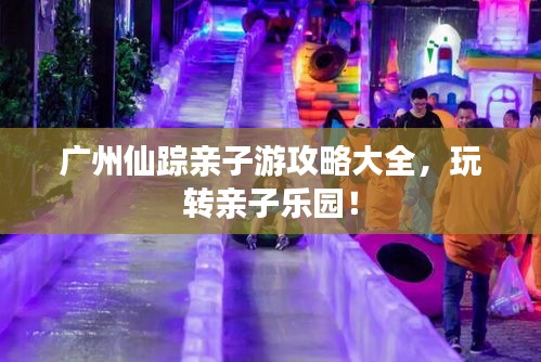 广州仙踪亲子游攻略大全，玩转亲子乐园！