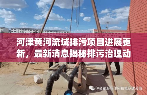 河津黄河流域排污项目进展更新，最新消息揭秘排污治理动态