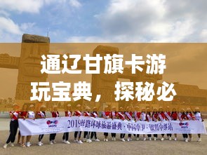 通辽甘旗卡游玩宝典，探秘必游景点，尽享独特风情！